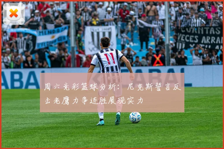 周六竞彩篮球分析：尼克斯誓言反击老鹰力争连胜展现实力