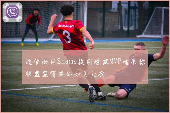 追梦批评Shams提前透露MVP结果称联盟显得混乱如同儿戏