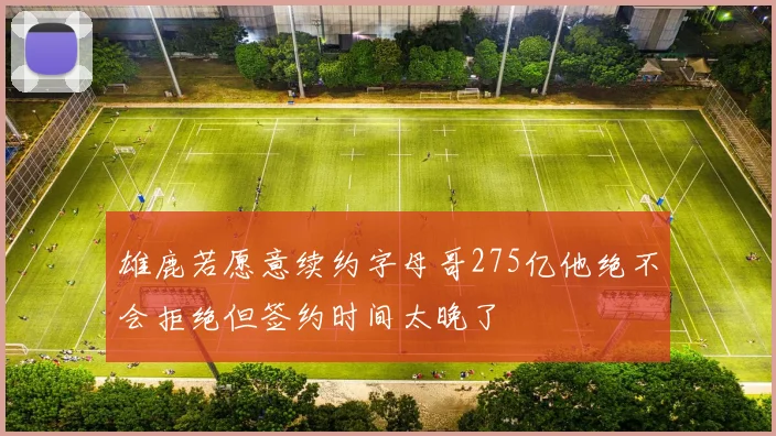 雄鹿若愿意续约字母哥275亿他绝不会拒绝但签约时间太晚了