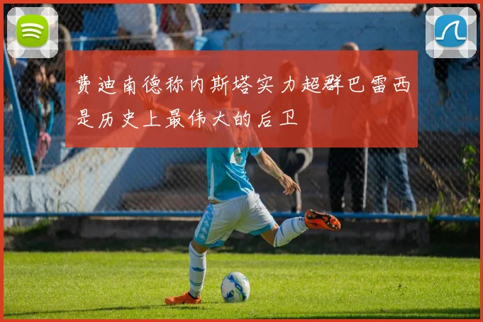 费迪南德称内斯塔实力超群巴雷西是历史上最伟大的后卫
