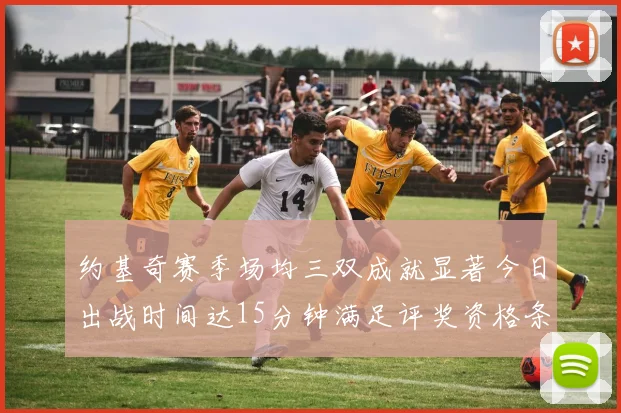 约基奇赛季场均三双成就显著今日出战时间达15分钟满足评奖资格条件