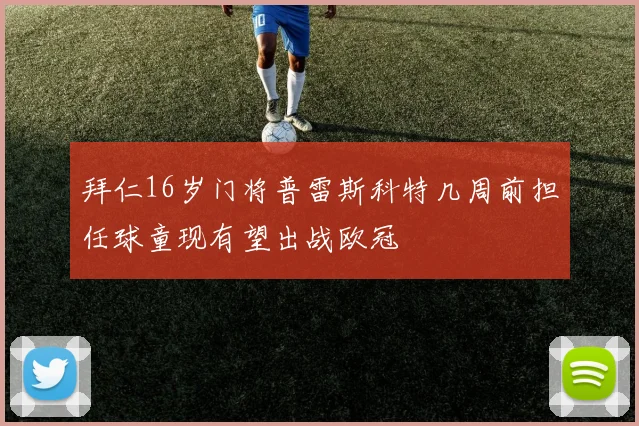 拜仁16岁门将普雷斯科特几周前担任球童现有望出战欧冠