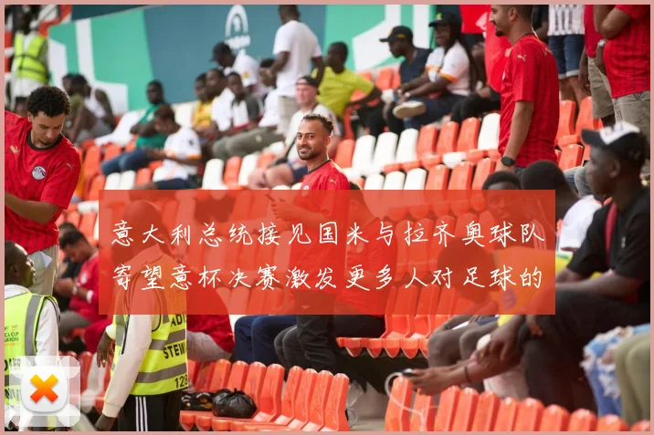 意大利总统接见国米与拉齐奥球队寄望意杯决赛激发更多人对足球的热爱