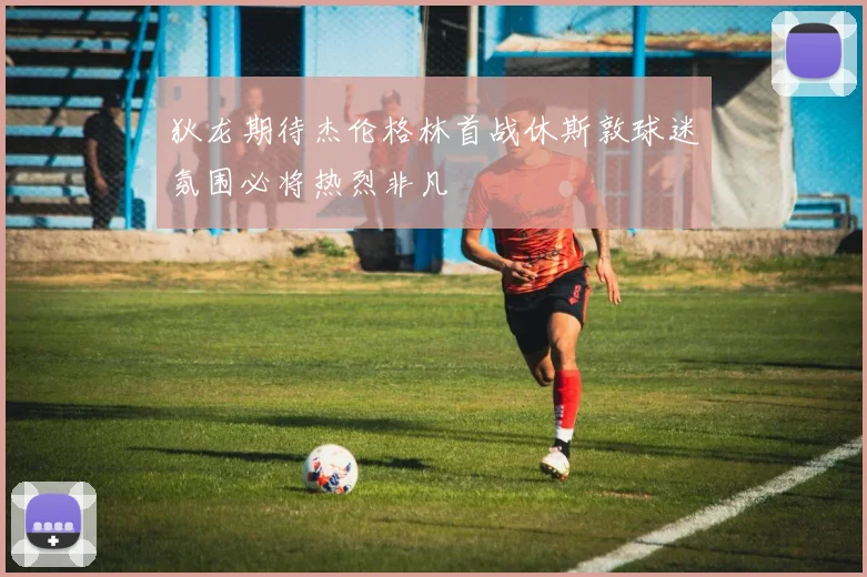 狄龙期待杰伦格林首战休斯敦球迷氛围必将热烈非凡