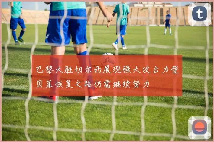 巴黎大胜切尔西展现强大攻击力登贝莱恢复之路仍需继续努力