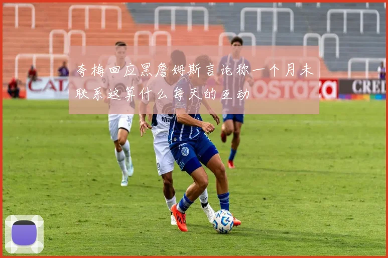 夸梅回应黑詹姆斯言论称一个月未联系这算什么每天的互动