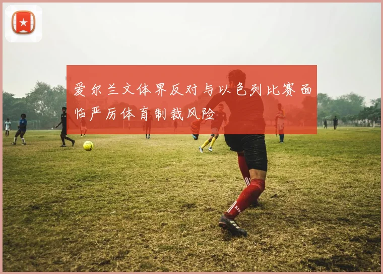 爱尔兰文体界反对与以色列比赛面临严厉体育制裁风险