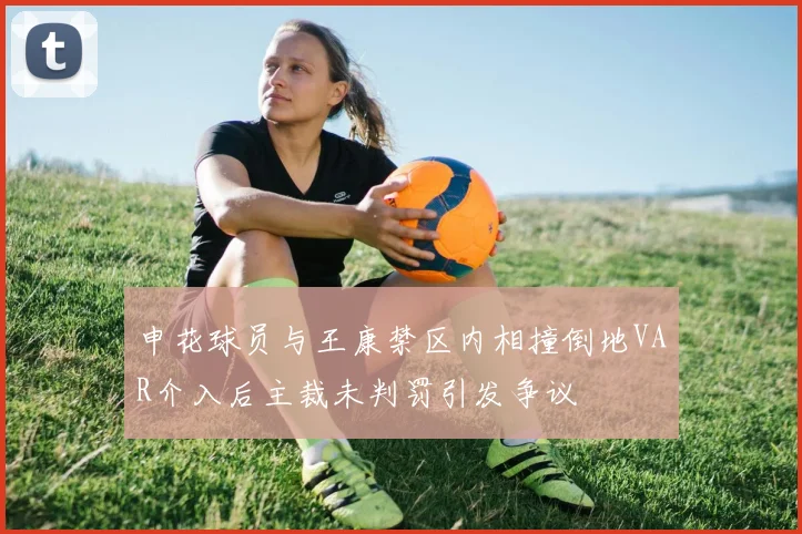 申花球员与王康禁区内相撞倒地VAR介入后主裁未判罚引发争议