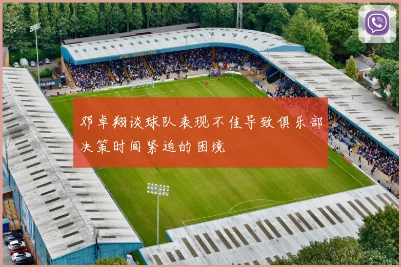 邓卓翔谈球队表现不佳导致俱乐部决策时间紧迫的困境