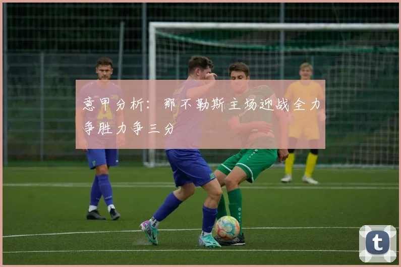 意甲分析：那不勒斯主场迎战全力争胜力争三分