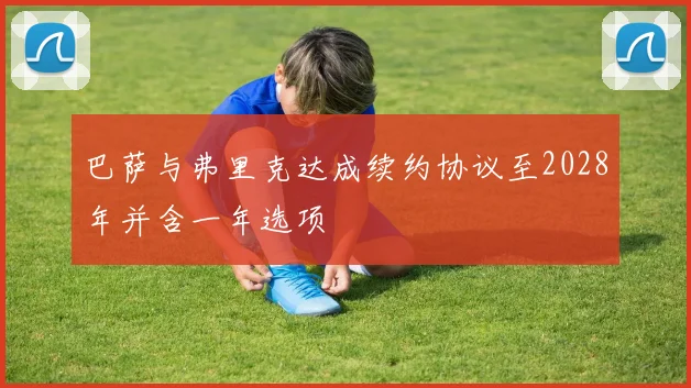 巴萨与弗里克达成续约协议至2028年并含一年选项