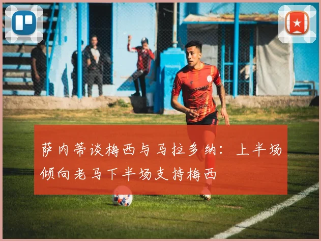 萨内蒂谈梅西与马拉多纳：上半场倾向老马下半场支持梅西