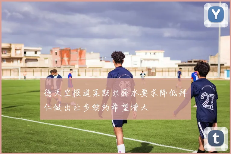 德天空报道莱默尔薪水要求降低拜仁做出让步续约希望增大