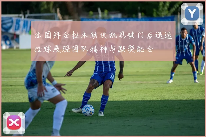 法国拜合拉木助攻凯恩破门后迅速捡球展现团队精神与默契配合