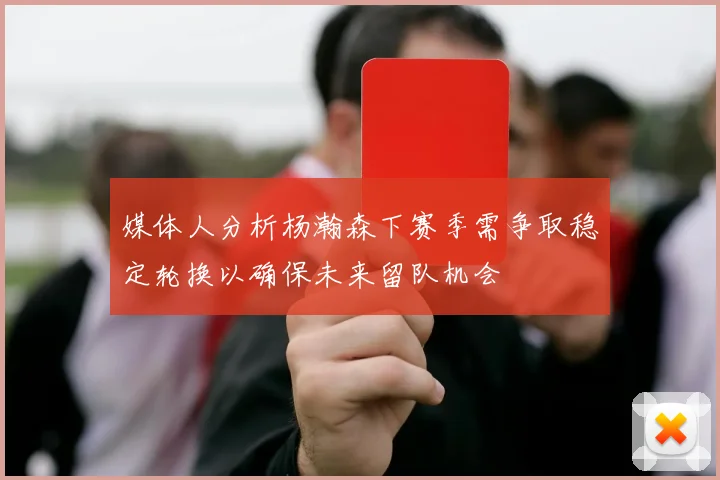媒体人分析杨瀚森下赛季需争取稳定轮换以确保未来留队机会