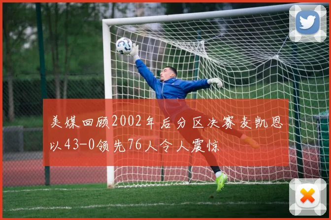 美媒回顾2002年后分区决赛麦凯恩以43-0领先76人令人震惊