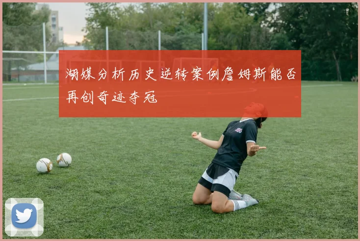 湖媒分析历史逆转案例詹姆斯能否再创奇迹夺冠