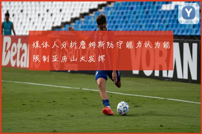 媒体人分析詹姆斯防守能力认为能限制亚历山大发挥
