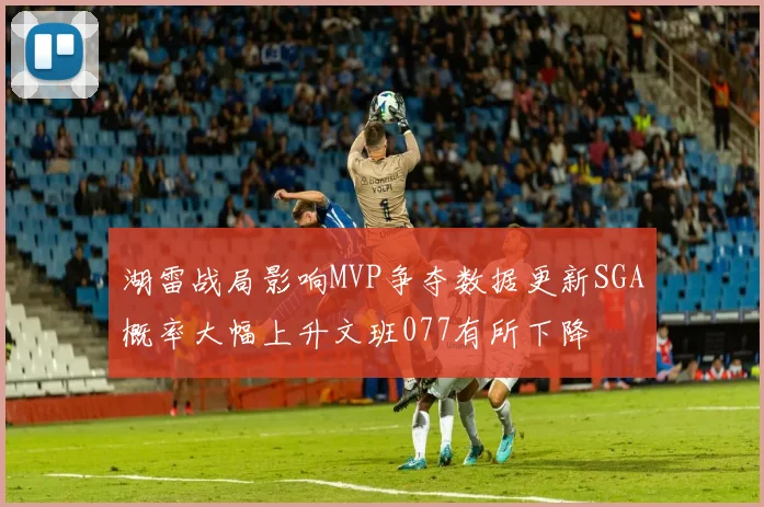 湖雷战局影响MVP争夺数据更新SGA概率大幅上升文班077有所下降